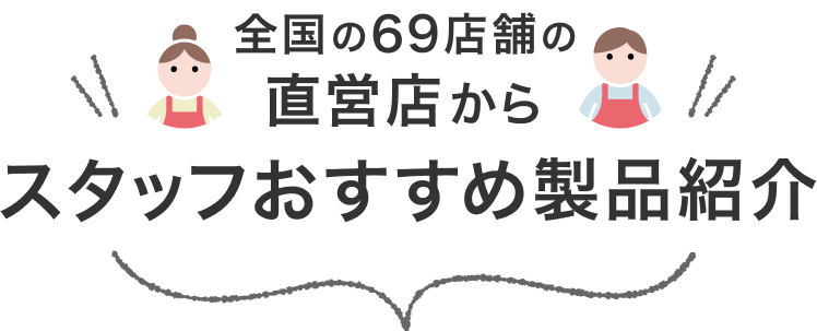 全国の69店舗の直営店から スタッフおすすめ製品紹介