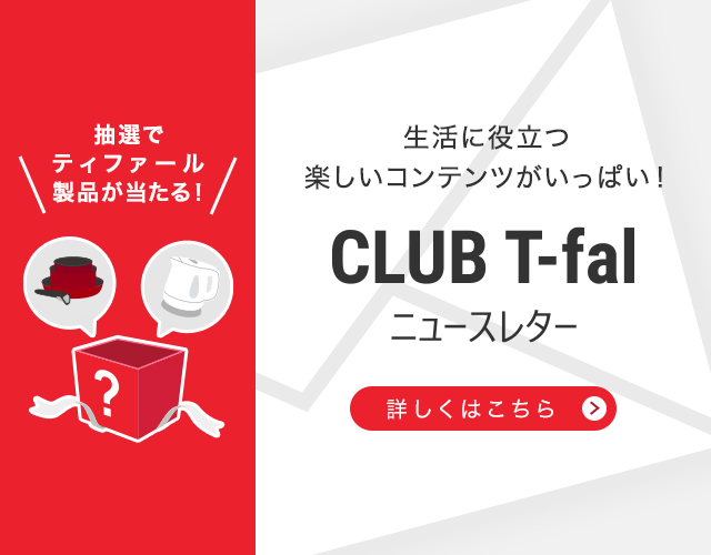 CLUB T-fal ニュースレター 抽選でティファール製品が当たる！ 生活に役立つ楽しいコンテンツがいっぱい！
