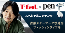 T-fal × Pen スペシャルコンテンツ 衣類スチーマーで快適なファッションライフを